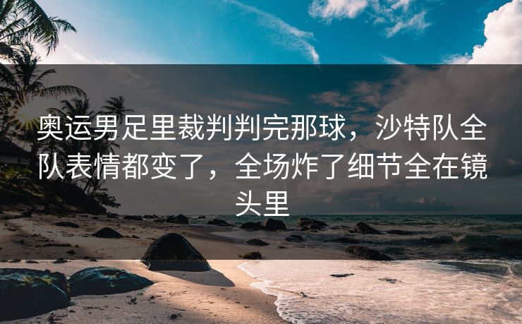 奥运男足里裁判判完那球，沙特队全队表情都变了，全场炸了细节全在镜头里