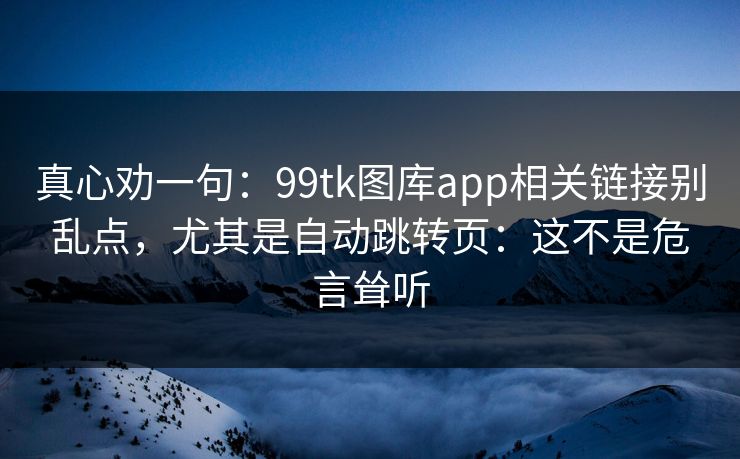 真心劝一句：99tk图库app相关链接别乱点，尤其是自动跳转页：这不是危言耸听
