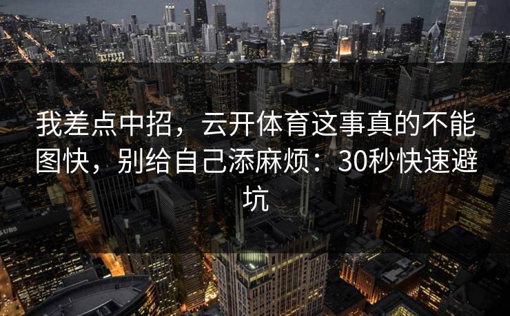 我差点中招，云开体育这事真的不能图快，别给自己添麻烦：30秒快速避坑