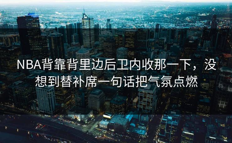 NBA背靠背里边后卫内收那一下，没想到替补席一句话把气氛点燃