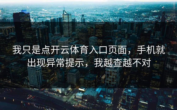我只是点开云体育入口页面,手机就出现异常提示,我越查越不对 我只是点开云体育入口页面,手机就出现异常提示,我越查越不对
