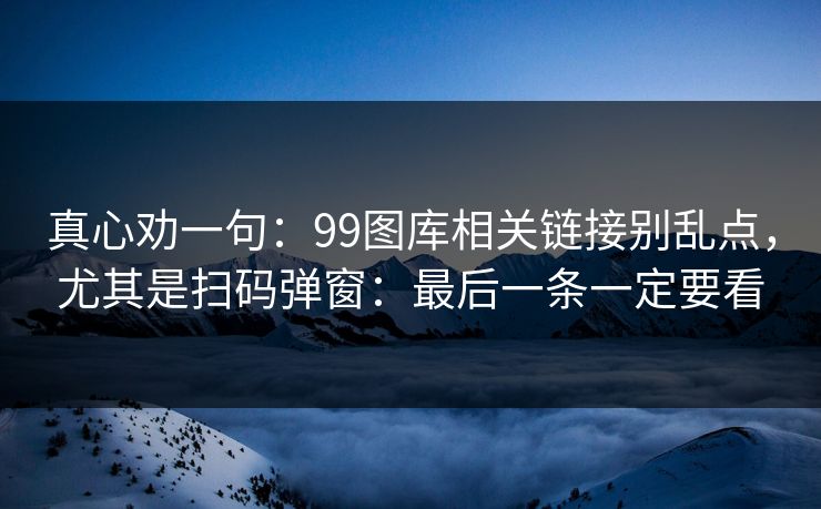 真心劝一句：99图库相关链接别乱点，尤其是扫码弹窗：最后一条一定要看