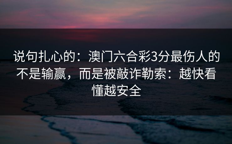 说句扎心的：澳门六合彩3分最伤人的不是输赢，而是被敲诈勒索：越快看懂越安全