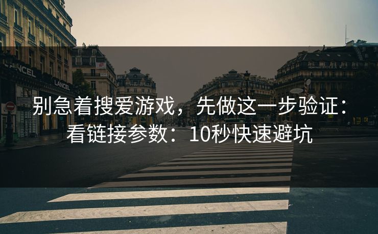 别急着搜爱游戏，先做这一步验证：看链接参数：10秒快速避坑