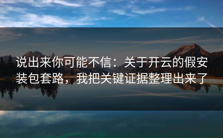 说出来你可能不信：关于开云的假安装包套路，我把关键证据整理出来了