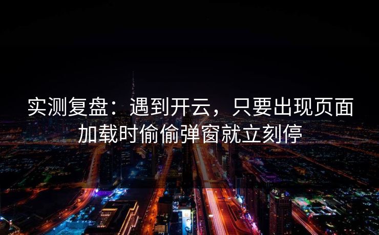 实测复盘：遇到开云，只要出现页面加载时偷偷弹窗就立刻停