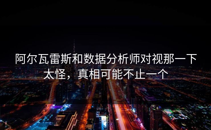 阿尔瓦雷斯和数据分析师对视那一下太怪，真相可能不止一个
