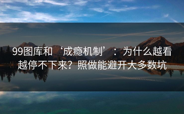 99图库和‘成瘾机制’：为什么越看越停不下来？照做能避开大多数坑