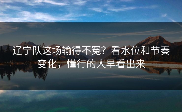 辽宁队这场输得不冤？看水位和节奏变化，懂行的人早看出来