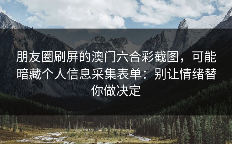 朋友圈刷屏的澳门六合彩截图，可能暗藏个人信息采集表单：别让情绪替你做决定