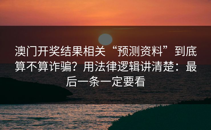 澳门开奖结果相关“预测资料”到底算不算诈骗？用法律逻辑讲清楚：最后一条一定要看