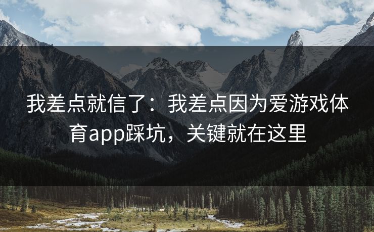 我差点就信了：我差点因为爱游戏体育app踩坑，关键就在这里