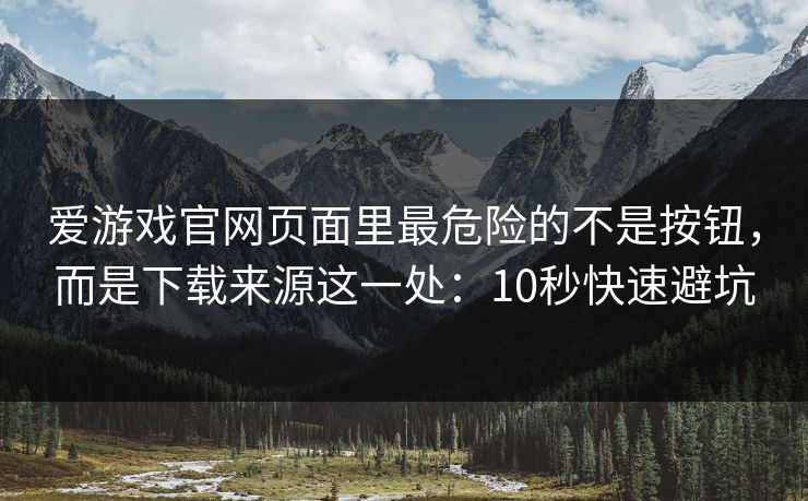 爱游戏官网页面里最危险的不是按钮，而是下载来源这一处：10秒快速避坑