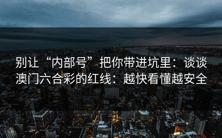 别让“内部号”把你带进坑里：谈谈澳门六合彩的红线：越快看懂越安全