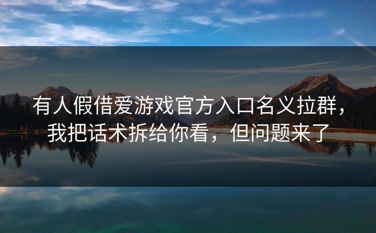 有人假借爱游戏官方入口名义拉群，我把话术拆给你看，但问题来了