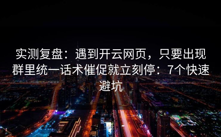 实测复盘：遇到开云网页，只要出现群里统一话术催促就立刻停：7个快速避坑