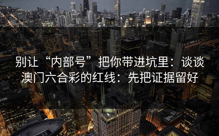 别让“内部号”把你带进坑里：谈谈澳门六合彩的红线：先把证据留好