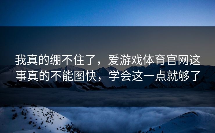 我真的绷不住了，爱游戏体育官网这事真的不能图快，学会这一点就够了