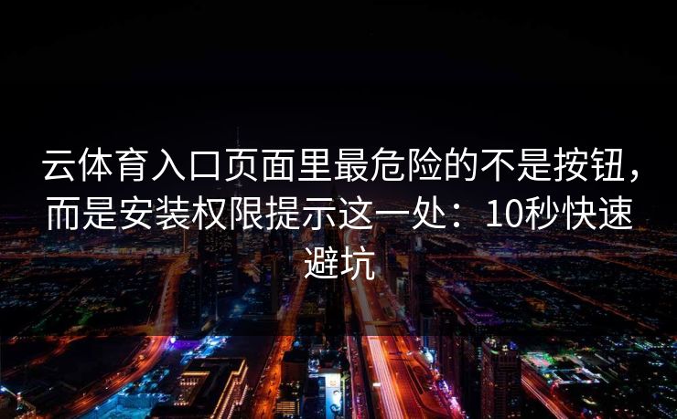 云体育入口页面里最危险的不是按钮，而是安装权限提示这一处：10秒快速避坑