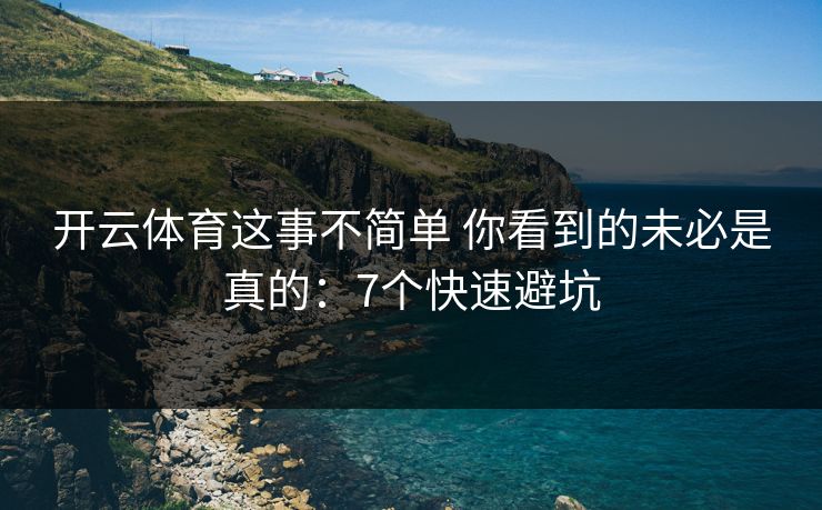 开云体育这事不简单 你看到的未必是真的：7个快速避坑
