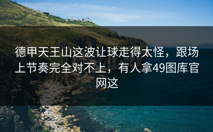 德甲天王山这波让球走得太怪，跟场上节奏完全对不上，有人拿49图库官网这